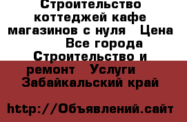 Строительство коттеджей,кафе,магазинов с нуля › Цена ­ 1 - Все города Строительство и ремонт » Услуги   . Забайкальский край